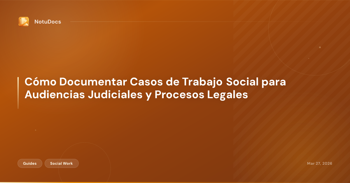 Cómo Documentar Casos de Trabajo Social para Audiencias Judiciales y Procesos Legales