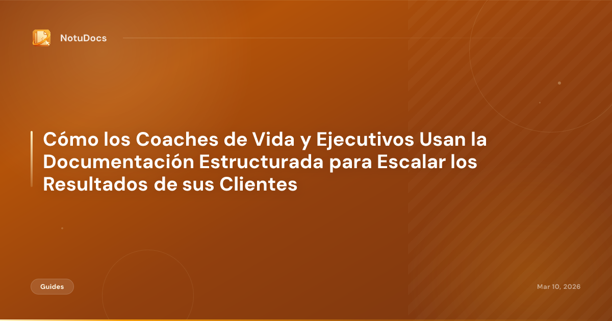 Cómo los Coaches de Vida y Ejecutivos Usan la Documentación Estructurada para Escalar los Resultados de sus Clientes