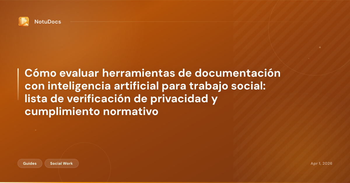 Cómo evaluar herramientas de documentación con inteligencia artificial para trabajo social: lista de verificación de privacidad y cumplimiento normativo