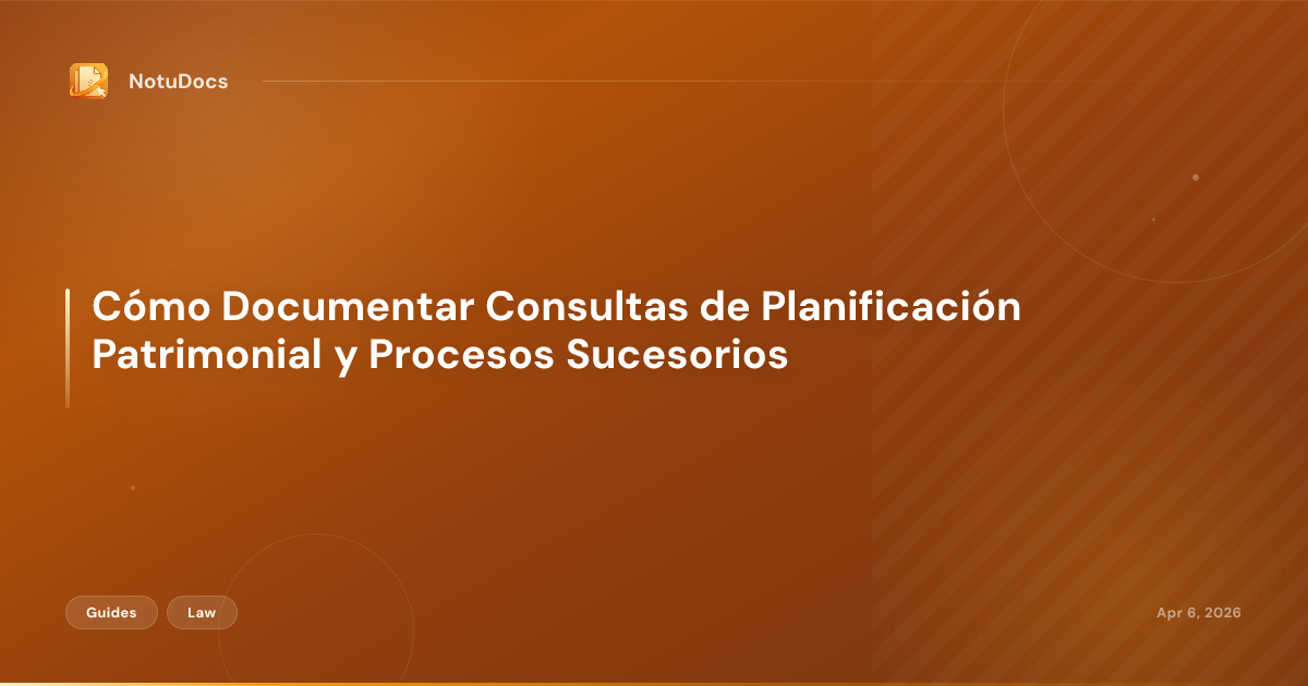 Cómo Documentar Consultas de Planificación Patrimonial y Procesos Sucesorios