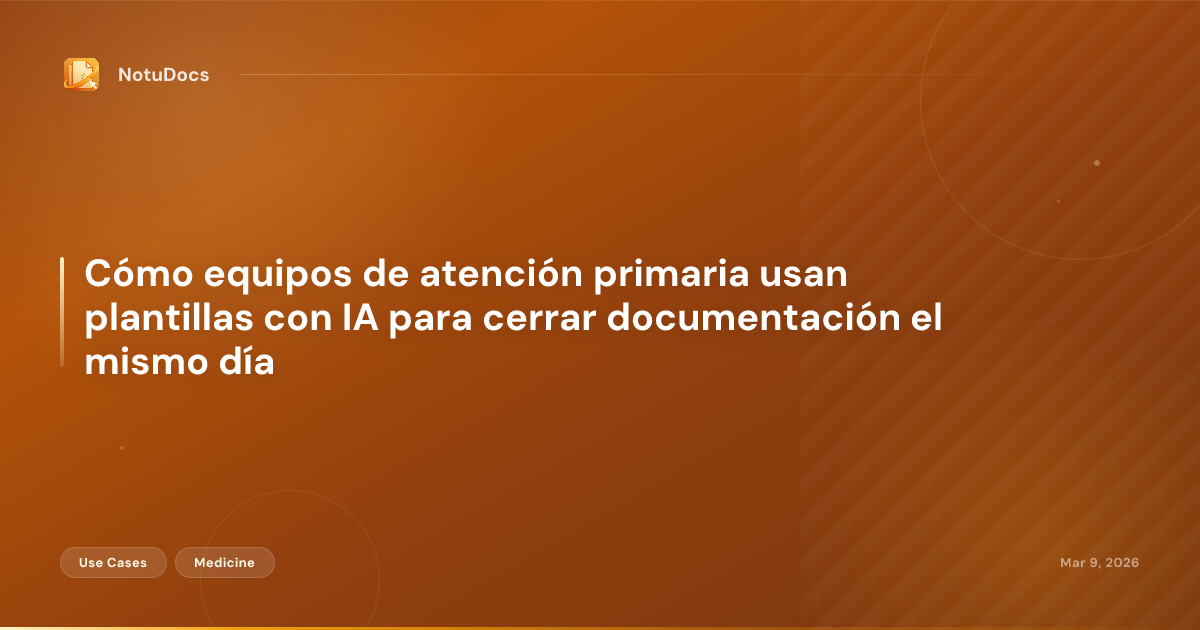 Cómo equipos de atención primaria usan plantillas con IA para cerrar documentación el mismo día